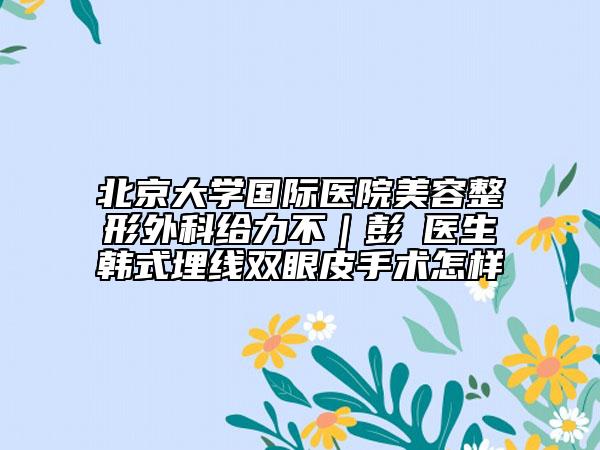 北京大学国际医院美容整形外科给力不｜彭喆医生韩式埋线双眼皮手术怎样
