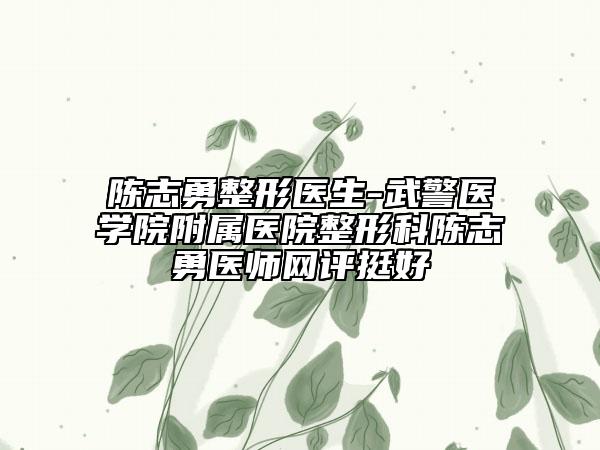 陈志勇整形医生-武警医学院附属医院整形科陈志勇医师网评挺好