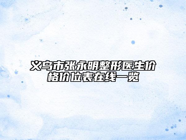 义乌市张永明整形医生价格价位表在线一览