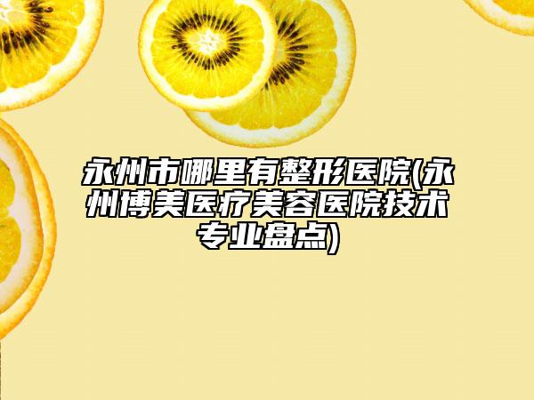 永州市哪里有整形医院(永州博美医疗美容医院技术专业盘点)