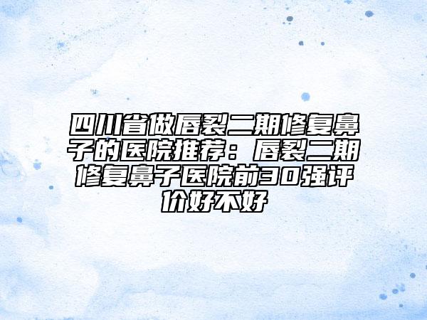 四川省做唇裂二期修复鼻子的医院推荐：唇裂二期修复鼻子医院前30强评价好不好