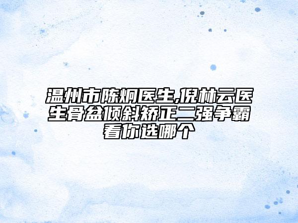 温州市陈炯医生,倪林云医生骨盆倾斜矫正二强争霸看你选哪个