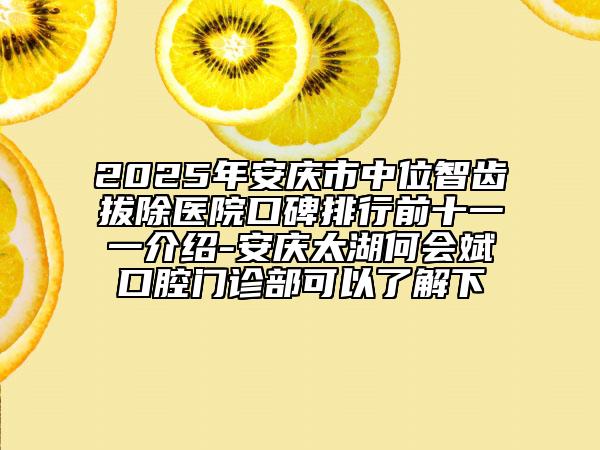 2025年安庆市中位智齿拔除医院口碑排行前十一一介绍-安庆太湖何会斌口腔门诊部可以了解下