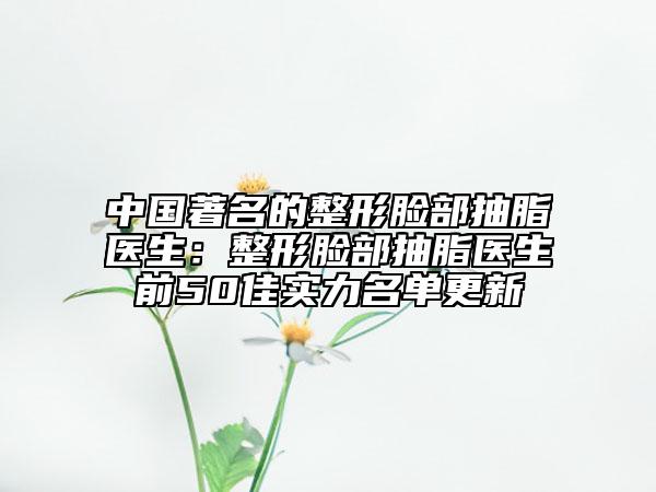 中国著名的整形脸部抽脂医生：整形脸部抽脂医生前50佳实力名单更新