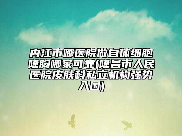 内江市哪医院做自体细胞隆胸哪家可靠(隆昌市人民医院皮肤科私立机构强势入围)
