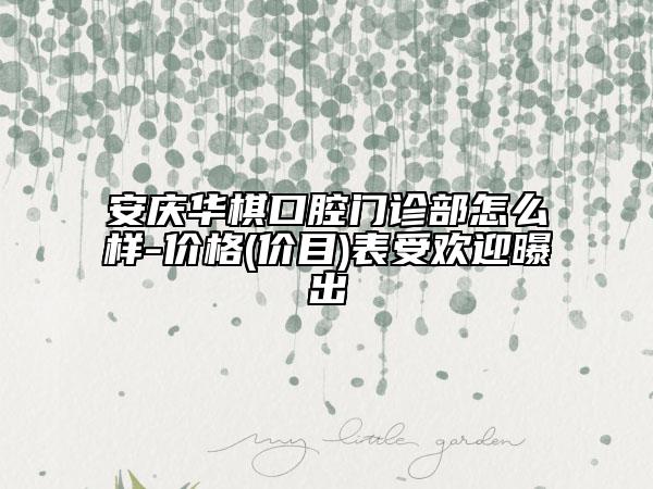 安庆华棋口腔门诊部怎么样-价格(价目)表受欢迎曝出