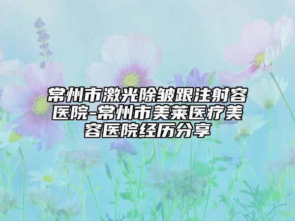 常州市激光除皱跟注射容医院-常州市美莱医疗美容医院经历分享