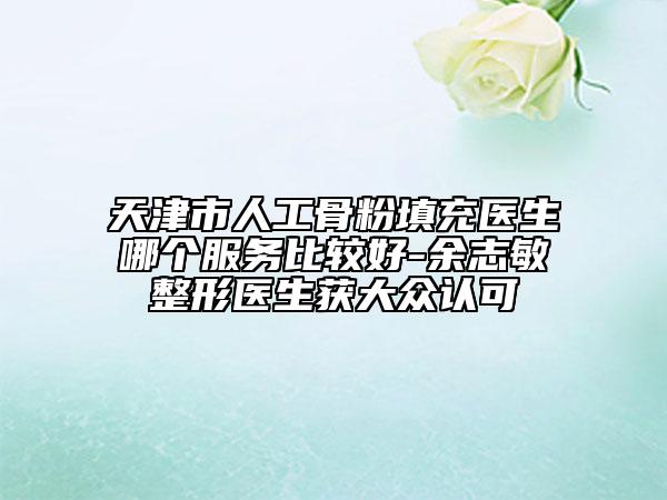天津市人工骨粉填充医生哪个服务比较好-余志敏整形医生获大众认可