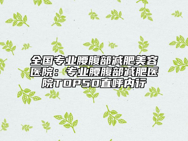 全国专业腰腹部减肥美容医院：专业腰腹部减肥医院TOP50直呼内行