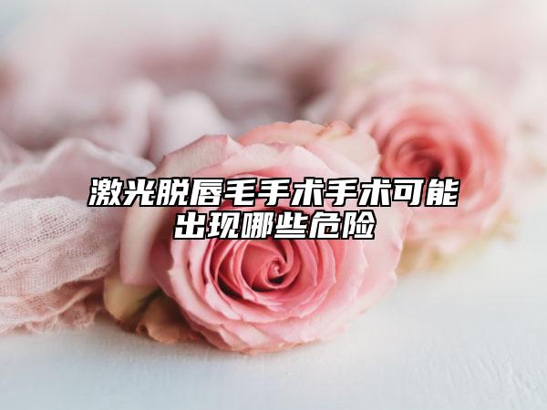 激光脱唇毛手术手术可能出现哪些危险