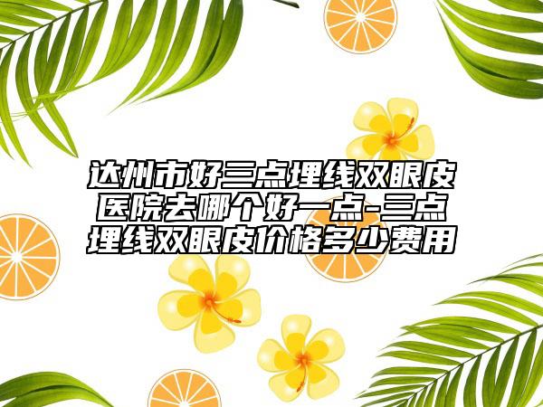 达州市好三点埋线双眼皮医院去哪个好一点-三点埋线双眼皮价格多少费用