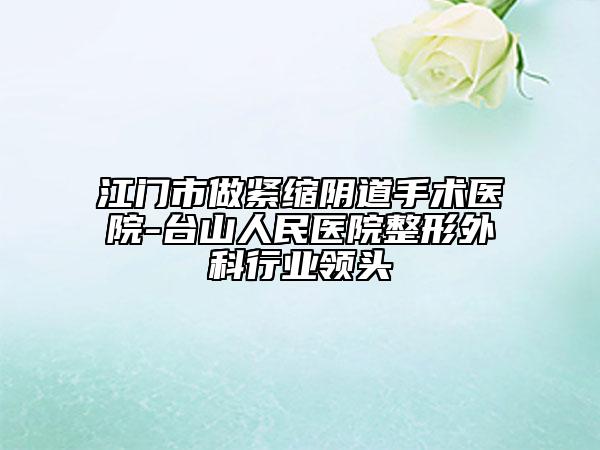 江门市做紧缩阴道手术医院-台山人民医院整形外科行业领头