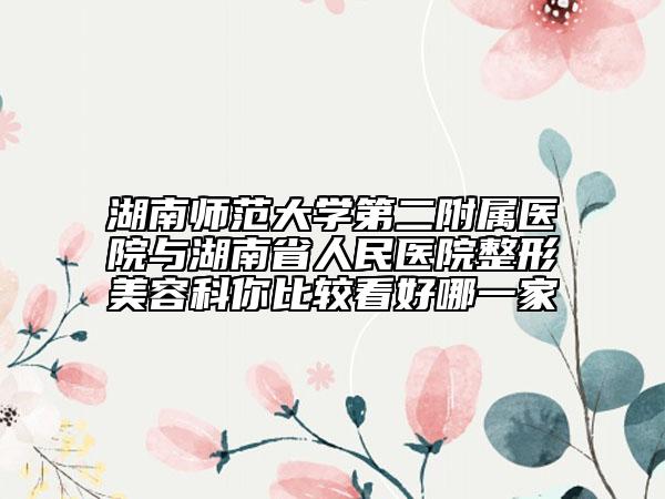 湖南师范大学第二附属医院与湖南省人民医院整形美容科你比较看好哪一家
