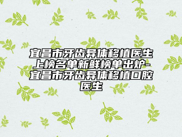 宜昌市牙齿异体移植医生上榜名单新鲜榜单出炉-宜昌市牙齿异体移植口腔医生