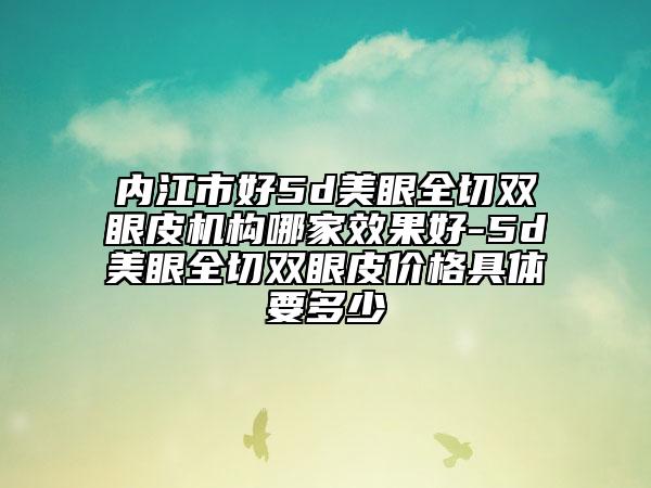 内江市好5d美眼全切双眼皮机构哪家效果好-5d美眼全切双眼皮价格具体要多少