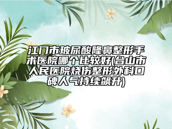 江门市玻尿酸隆鼻整形手术医院哪个比较好(台山市人民医院烧伤整形外科口碑人气持续飙升)