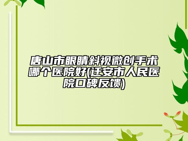 唐山市眼睛斜视微创手术哪个医院好(迁安市人民医院口碑反馈)