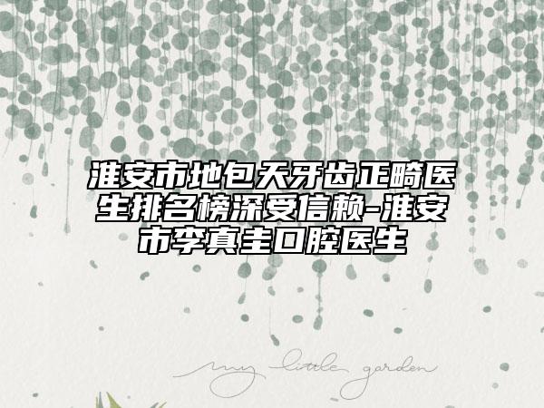 淮安市地包天牙齿正畸医生排名榜深受信赖-淮安市李真圭口腔医生