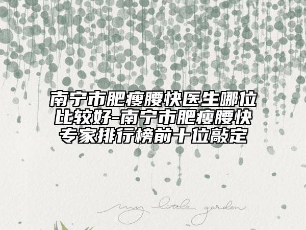 南宁市肥瘦腰快医生哪位比较好-南宁市肥瘦腰快专家排行榜前十位敲定