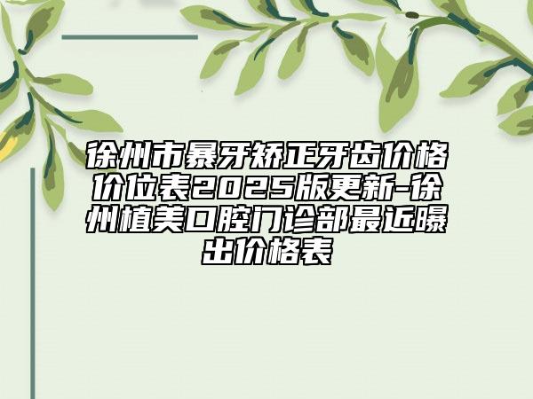 徐州市暴牙矫正牙齿价格价位表2025版更新-徐州植美口腔门诊部最近曝出价格表