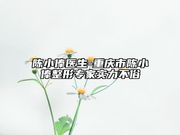陈小俸医生-重庆市陈小俸整形专家实力不俗