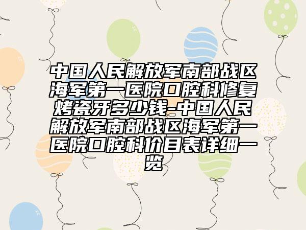 中国人民解放军南部战区海军第一医院口腔科修复烤瓷牙多少钱-中国人民解放军南部战区海军第一医院口腔科价目表详细一览