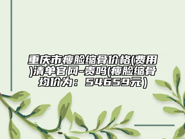 重庆市瘦脸缩骨价格(费用)清单官网-贵吗(瘦脸缩骨均价为：54659元）