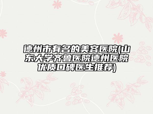 德州市有名的美容医院(山东大学齐鲁医院德州医院优质口碑医生推荐)