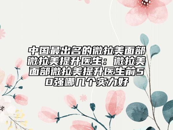 中国最出名的微拉美面部微拉美提升医生：微拉美面部微拉美提升医生前50强哪几个实力好