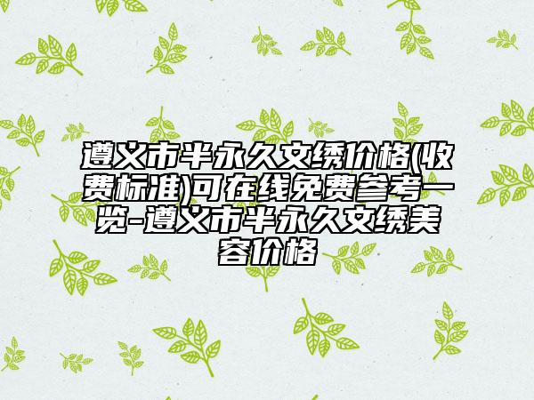 遵义市半永久文绣价格(收费标准)可在线免费参考一览-遵义市半永久文绣美容价格