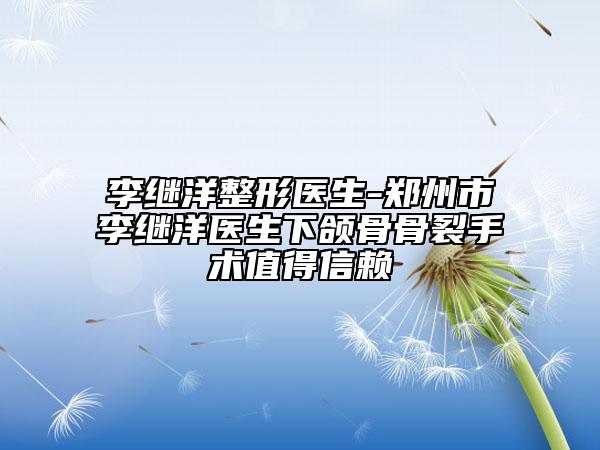 李继洋整形医生-郑州市李继洋医生下颌骨骨裂手术值得信赖