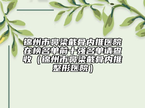 锦州市鼻梁截骨内推医院在榜名单前十强名单请查收（锦州市鼻梁截骨内推整形医院）