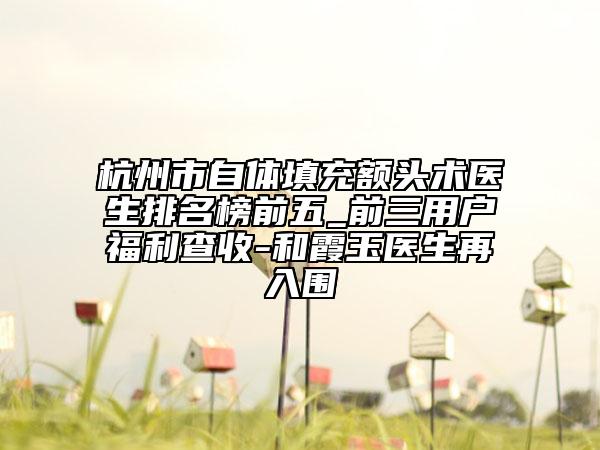 杭州市自体填充额头术医生排名榜前五_前三用户福利查收-和霞玉医生再入围