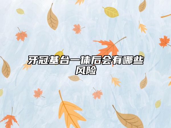 牙冠基台一体后会有哪些风险
