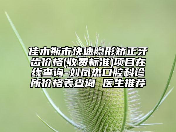 佳木斯市快速隐形矫正牙齿价格(收费标准)项目在线查询-刘凤杰口腔科诊所价格表查询 医生推荐