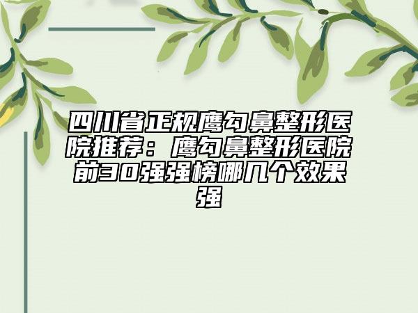 四川省正规鹰勾鼻整形医院推荐：鹰勾鼻整形医院前30强强榜哪几个效果强