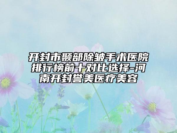 开封市颞部除皱手术医院排行榜前十对比选择-河南开封誉美医疗美容