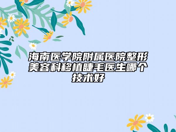 海南医学院附属医院整形美容科移植睫毛医生哪个技术好