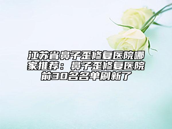 江苏省鼻子歪修复医院哪家推荐：鼻子歪修复医院前30名名单刷新了