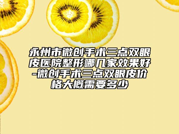 永州市微创手术三点双眼皮医院整形哪几家效果好-微创手术三点双眼皮价格大概需要多少