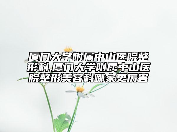 厦门大学附属中山医院整形科,厦门大学附属中山医院整形美容科哪家更厉害