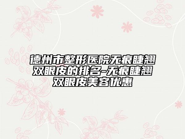 德州市整形医院无痕睫翘双眼皮的排名-无痕睫翘双眼皮美容优惠