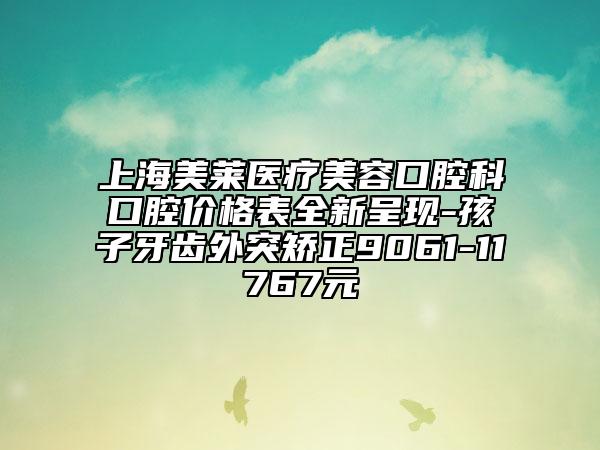 上海美莱医疗美容口腔科口腔价格表全新呈现-孩子牙齿外突矫正9061-11767元