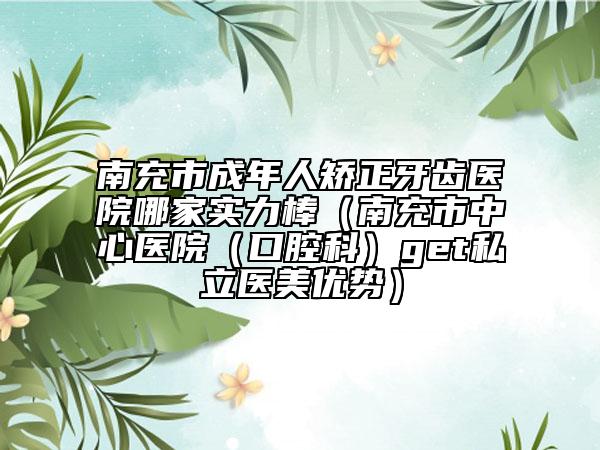 南充市成年人矫正牙齿医院哪家实力棒（南充市中心医院（口腔科）get私立医美优势）
