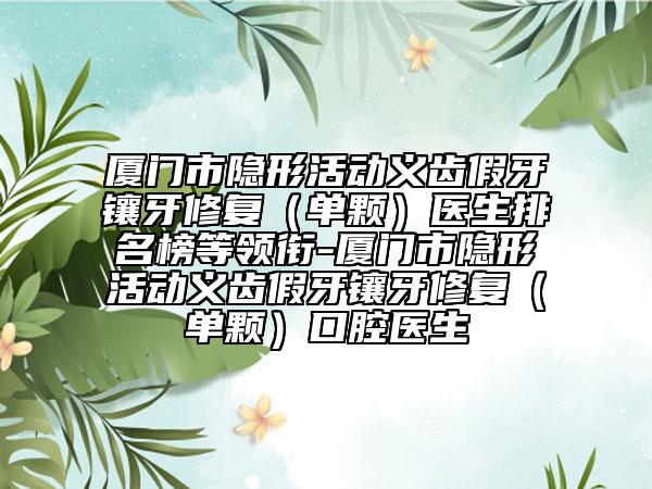 厦门市隐形活动义齿假牙镶牙修复（单颗）医生排名榜等领衔-厦门市隐形活动义齿假牙镶牙修复（单颗）口腔医生