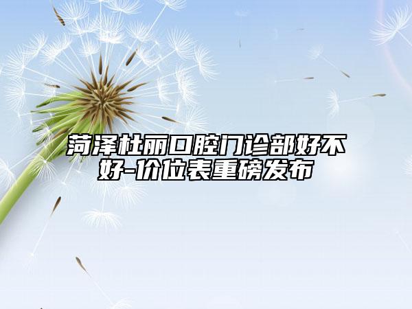 菏泽杜丽口腔门诊部好不好-价位表重磅发布