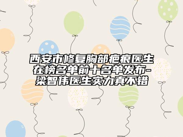 西安市修复胸部疤痕医生在榜名单前十名单发布-梁智伟医生实力真不错