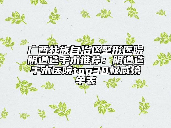 广西壮族自治区整形医院阴道造手术推荐：阴道造手术医院top30权威榜单表