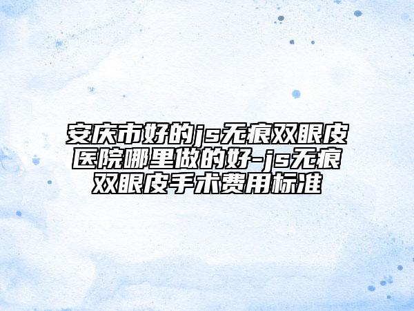 安庆市好的js无痕双眼皮医院哪里做的好-js无痕双眼皮手术费用标准