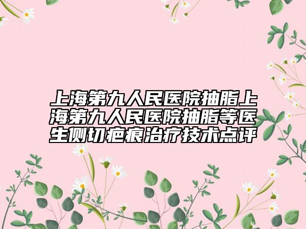 上海第九人民医院抽脂上海第九人民医院抽脂等医生侧切疤痕治疗技术点评